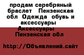 продам серебряный браслет - Пензенская обл. Одежда, обувь и аксессуары » Аксессуары   . Пензенская обл.